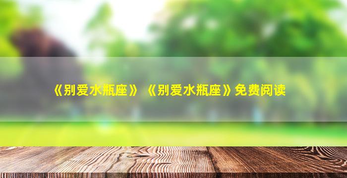 《别爱水瓶座》 《别爱水瓶座》免费阅读